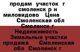 продам  участок  г  смоленск р-н  миловидово › Цена ­ 60 000 - Смоленская обл., Смоленск г. Недвижимость » Земельные участки продажа   . Смоленская обл.,Смоленск г.